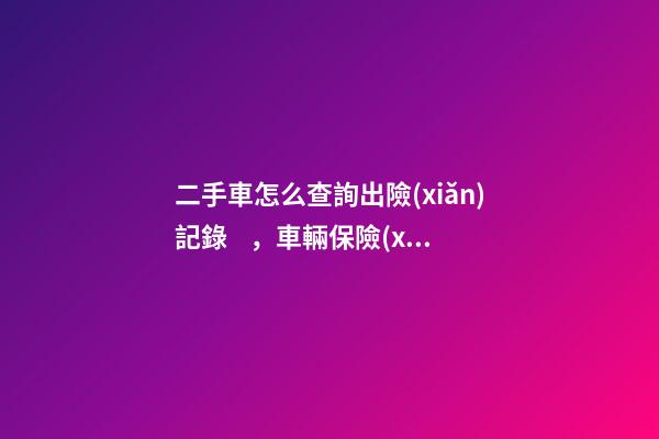 二手車怎么查詢出險(xiǎn)記錄，車輛保險(xiǎn)記錄怎么查詢